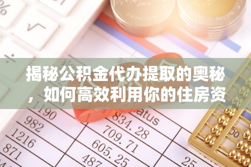 扶绥揭秘公积金代办提取的奥秘，如何高效利用你的住房资金