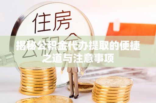 扶绥揭秘公积金代办提取的便捷之道与注意事项