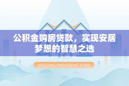 扶绥公积金购房贷款，实现安居梦想的智慧之选