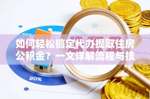 扶绥如何轻松搞定代办提取住房公积金？一文详解流程与技巧