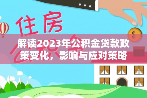 扶绥解读2023年公积金贷款政策变化，影响与应对策略