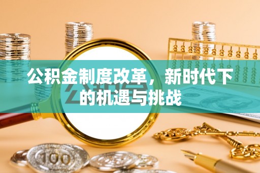 扶绥公积金制度改革，新时代下的机遇与挑战