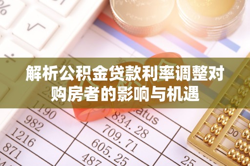 扶绥解析公积金贷款利率调整对购房者的影响与机遇