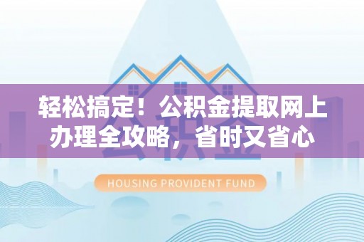 扶绥轻松搞定！公积金提取网上办理全攻略，省时又省心