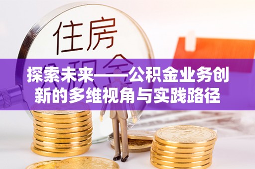 扶绥探索未来——公积金业务创新的多维视角与实践路径