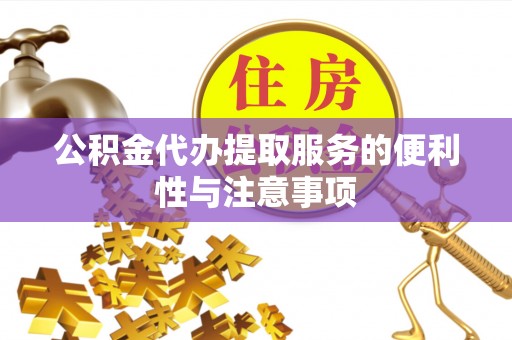 扶绥公积金代办提取服务的便利性与注意事项