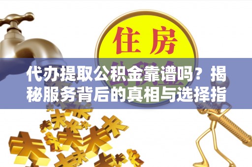 扶绥代办提取公积金靠谱吗？揭秘服务背后的真相与选择指南