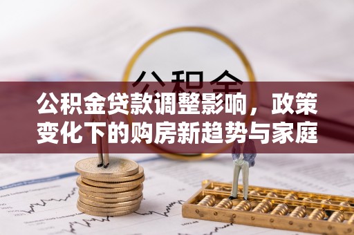 扶绥公积金贷款调整影响，政策变化下的购房新趋势与家庭财务规划