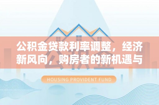 扶绥公积金贷款利率调整，经济新风向，购房者的新机遇与挑战