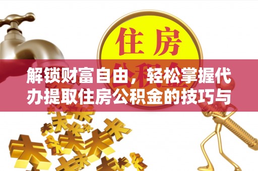 扶绥解锁财富自由，轻松掌握代办提取住房公积金的技巧与攻略
