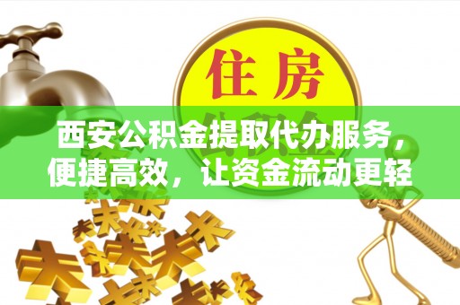 扶绥西安公积金提取代办服务，便捷高效，让资金流动更轻松