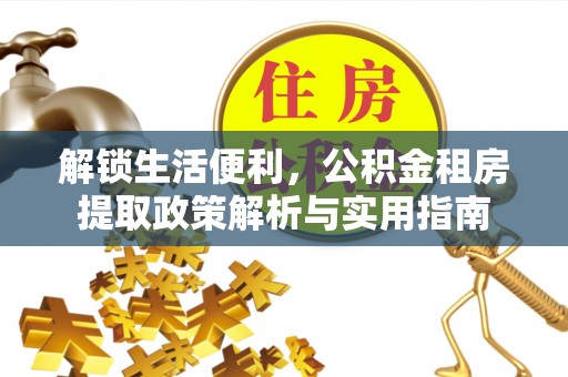 扶绥解锁生活便利，公积金租房提取政策解析与实用指南