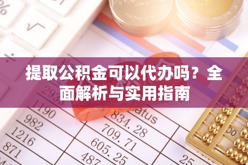 扶绥提取公积金可以代办吗？全面解析与实用指南