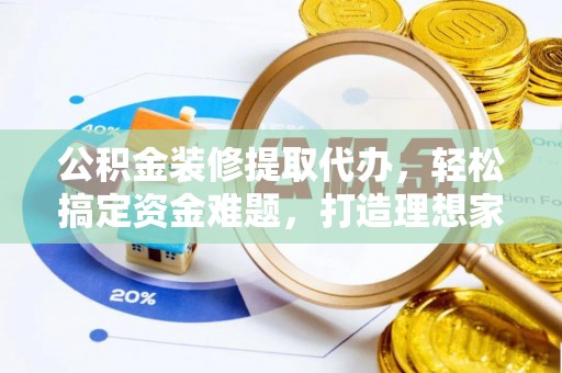 扶绥公积金装修提取代办，轻松搞定资金难题，打造理想家居