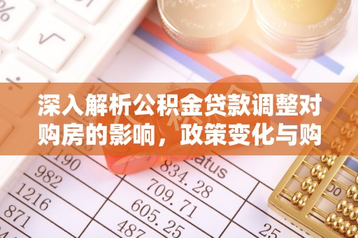 扶绥深入解析公积金贷款调整对购房的影响，政策变化与购房者选择