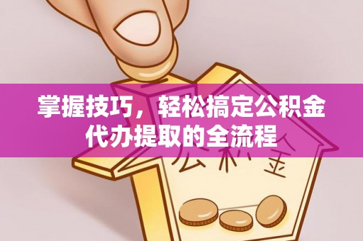 扶绥掌握技巧，轻松搞定公积金代办提取的全流程