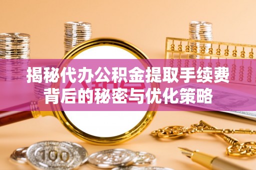 扶绥揭秘代办公积金提取手续费背后的秘密与优化策略