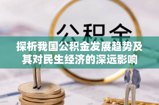 扶绥探析我国公积金发展趋势及其对民生经济的深远影响