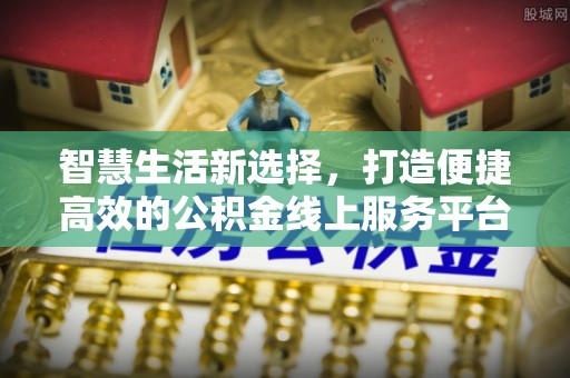 扶绥智慧生活新选择，打造便捷高效的公积金线上服务平台