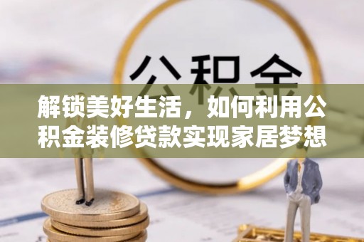 扶绥解锁美好生活，如何利用公积金装修贷款实现家居梦想