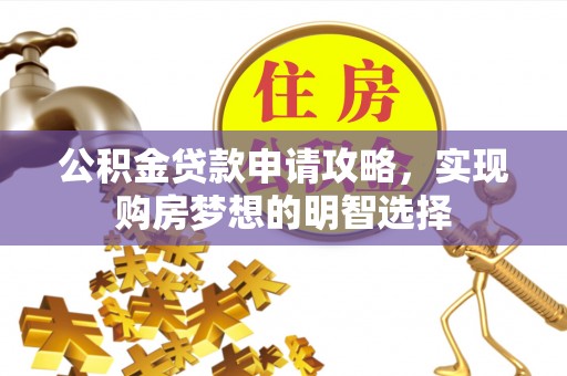 扶绥公积金贷款申请攻略，实现购房梦想的明智选择