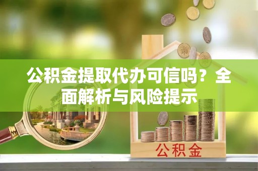 扶绥公积金提取代办可信吗？全面解析与风险提示