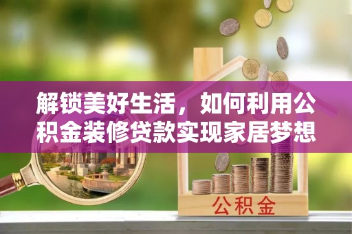 扶绥解锁美好生活，如何利用公积金装修贷款实现家居梦想