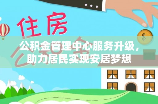扶绥公积金管理中心服务升级，助力居民实现安居梦想