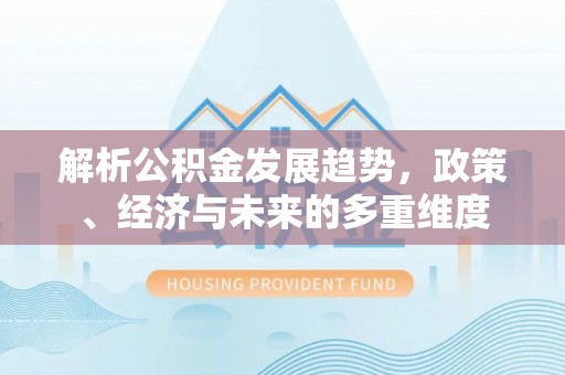 扶绥解析公积金发展趋势，政策、经济与未来的多重维度