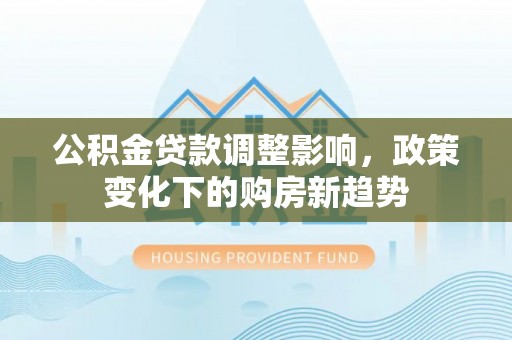 扶绥公积金贷款调整影响，政策变化下的购房新趋势