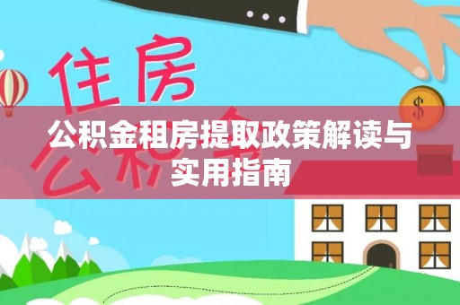 扶绥公积金租房提取政策解读与实用指南
