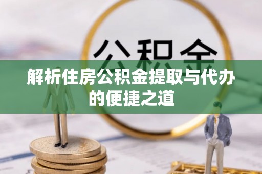 扶绥解析住房公积金提取与代办的便捷之道