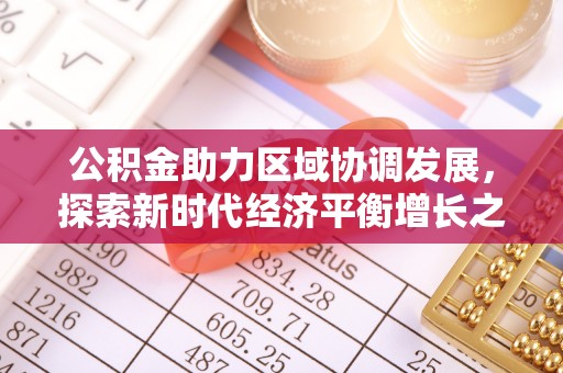 扶绥公积金助力区域协调发展，探索新时代经济平衡增长之道