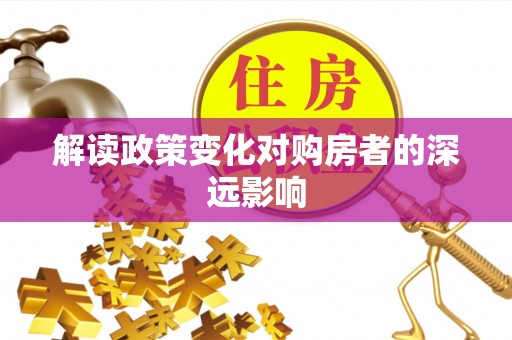 扶绥解读政策变化对购房者的深远影响