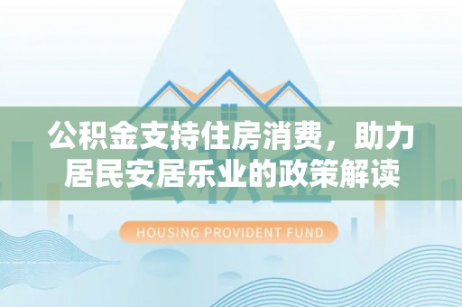 扶绥公积金支持住房消费，助力居民安居乐业的政策解读