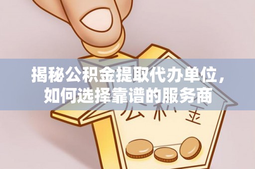 扶绥揭秘公积金提取代办单位，如何选择靠谱的服务商