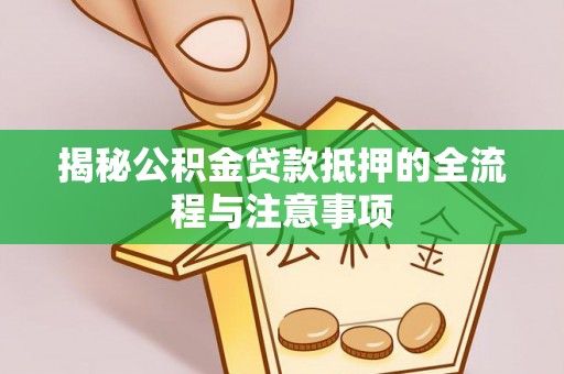 扶绥揭秘公积金贷款抵押的全流程与注意事项