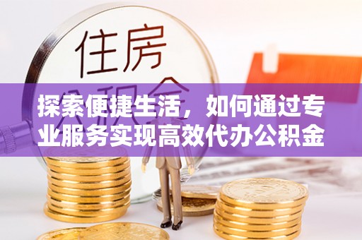 扶绥探索便捷生活，如何通过专业服务实现高效代办公积金提取