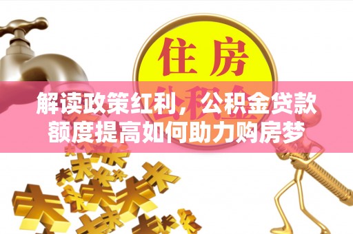 扶绥解读政策红利，公积金贷款额度提高如何助力购房梦