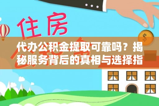 扶绥代办公积金提取可靠吗？揭秘服务背后的真相与选择指南