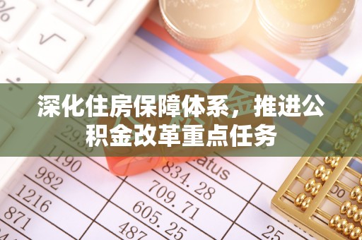 扶绥深化住房保障体系，推进公积金改革重点任务