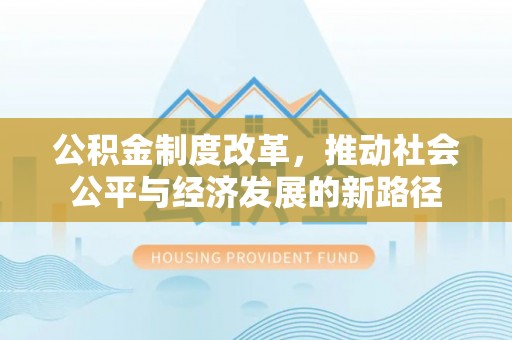 扶绥公积金制度改革，推动社会公平与经济发展的新路径