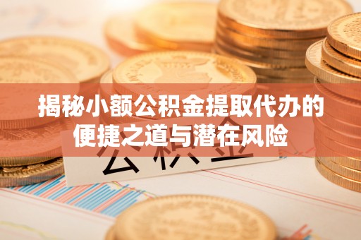 扶绥揭秘小额公积金提取代办的便捷之道与潜在风险