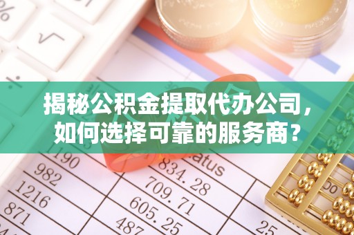 扶绥揭秘公积金提取代办公司，如何选择可靠的服务商？
