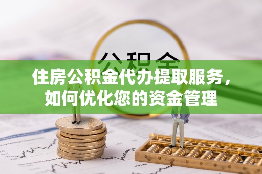 扶绥住房公积金代办提取服务，如何优化您的资金管理