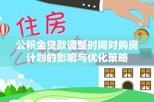 扶绥公积金贷款调整时间对购房计划的影响与优化策略