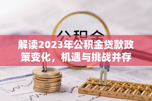 扶绥解读2023年公积金贷款政策变化，机遇与挑战并存