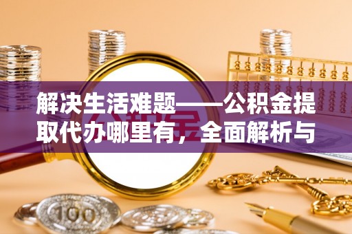 扶绥解决生活难题——公积金提取代办哪里有，全面解析与服务推荐