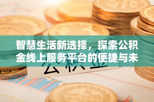 扶绥智慧生活新选择，探索公积金线上服务平台的便捷与未来