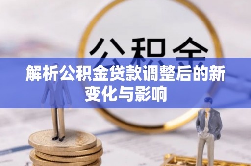 扶绥解析公积金贷款调整后的新变化与影响
